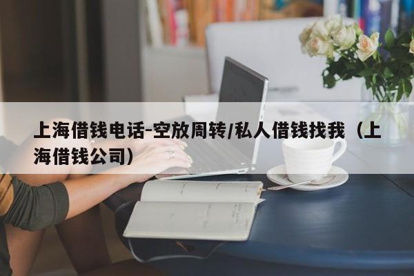 上海借钱电话-空放周转/私人借钱找我（上海借钱公司）