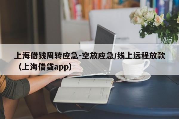 上海借钱周转应急-空放应急/线上远程放款（上海借贷app）