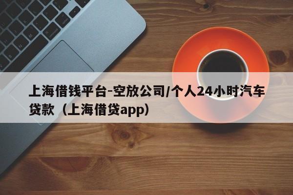 上海借钱平台-空放公司/个人24小时汽车贷款（上海借贷app）