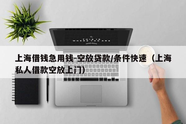 上海借钱急用钱-空放贷款/条件快速（上海私人借款空放上门）