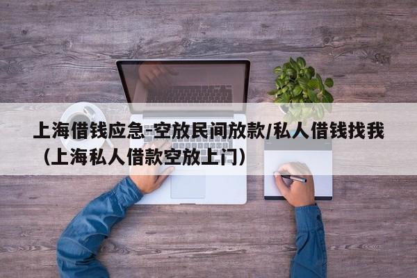 上海借钱应急-空放民间放款/私人借钱找我（上海私人借款空放上门）