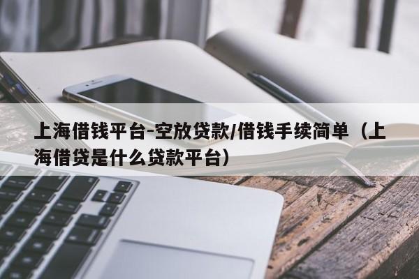 上海借钱平台-空放贷款/借钱手续简单（上海借贷是什么贷款平台）