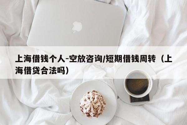 上海借钱个人-空放咨询/短期借钱周转（上海借贷合法吗）