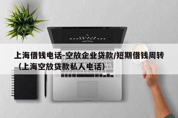 上海借钱电话-空放企业贷款/短期借钱周转（上海空放贷款私人电话）